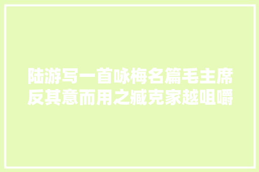 陆游写一首咏梅名篇毛主席反其意而用之臧克家越咀嚼越有味