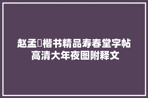 赵孟頫楷书精品寿春堂字帖 高清大年夜图附释文