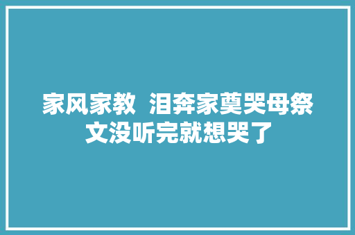 家风家教  泪奔家奠哭母祭文没听完就想哭了