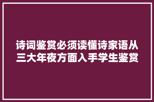 诗词鉴赏必须读懂诗家语从三大年夜方面入手学生鉴赏能力大年夜涨