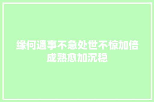 缘何遇事不急处世不惊加倍成熟愈加沉稳