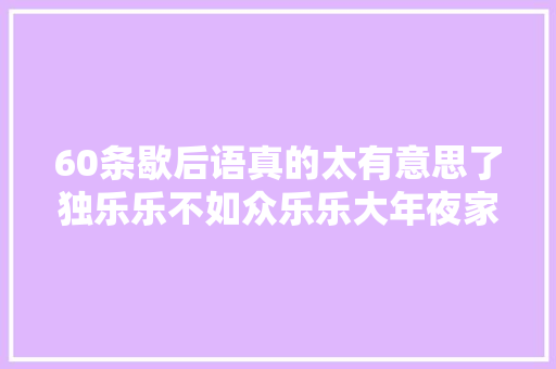 60条歇后语真的太有意思了独乐乐不如众乐乐大年夜家一路乐乐吧