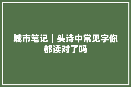 城市笔记｜头诗中常见字你都读对了吗