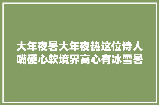 大年夜暑大年夜热这位诗人嘴硬心软境界高心有冰雪暑气难侵