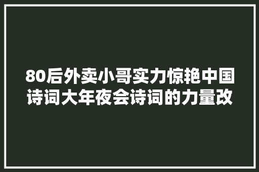 80后外卖小哥实力惊艳中国诗词大年夜会诗词的力量改变人生轨迹  生活办法