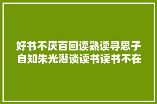 好书不厌百回读熟读寻思子自知朱光潜谈读书读书不在多在于读得彻底