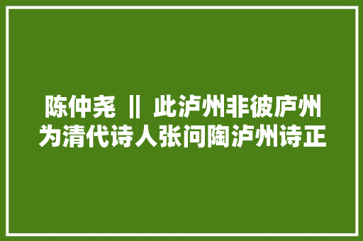 陈仲尧 ‖ 此泸州非彼庐州为清代诗人张问陶泸州诗正名