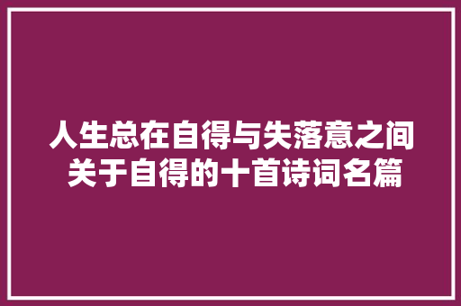 人生总在自得与失落意之间 关于自得的十首诗词名篇你最爱哪一首