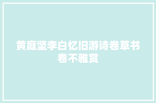 黄庭坚李白忆旧游诗卷草书卷不雅赏