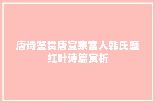 唐诗鉴赏唐宣宗宫人韩氏题红叶诗篇赏析