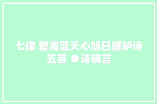 七律 碧海蓝天心旭日辘轳诗五首 ●诗晓言