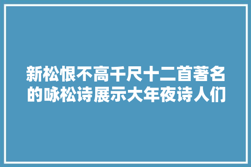 新松恨不高千尺十二首著名的咏松诗展示大年夜诗人们的青松情怀