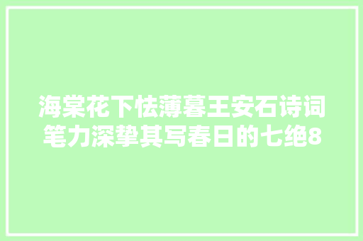 海棠花下怯薄暮王安石诗词笔力深挚其写春日的七绝8首很特殊