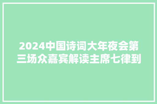 2024中国诗词大年夜会第三场众嘉宾解读主席七律到韶山引共鸣