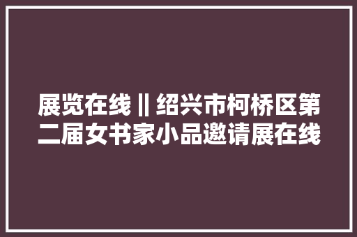 展览在线‖绍兴市柯桥区第二届女书家小品邀请展在线不雅赏