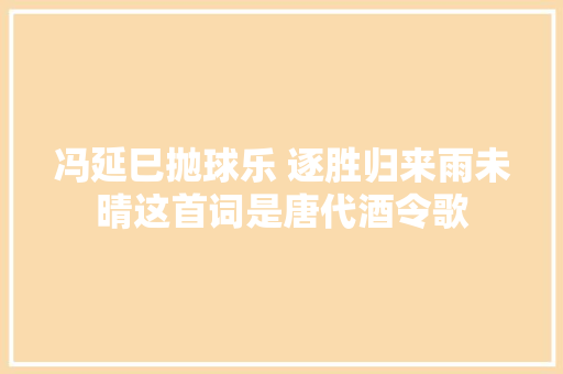 冯延巳抛球乐 逐胜归来雨未晴这首词是唐代酒令歌