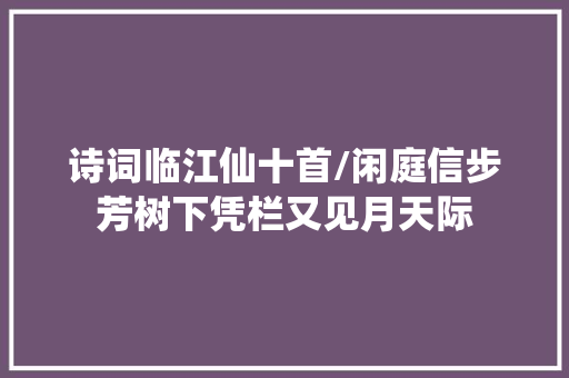 诗词临江仙十首/闲庭信步芳树下凭栏又见月天际