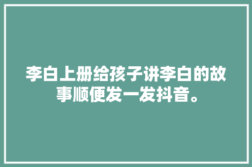 李白上册给孩子讲李白的故事顺便发一发抖音。
