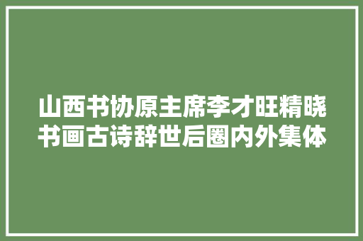 山西书协原主席李才旺精晓书画古诗辞世后圈内外集体怀念