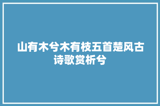 山有木兮木有枝五首楚风古诗歌赏析兮