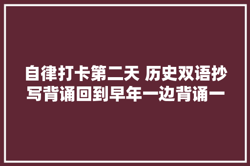 自律打卡第二天 历史双语抄写背诵回到早年一边背诵一边抄写