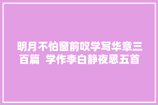明月不怕窗前叹学写华章三百篇  学作李白静夜思五首