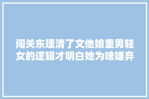 闯关东理清了文他娘重男轻女的逻辑才明白她为啥嫌弃那文