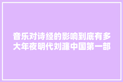 音乐对诗经的影响到底有多大年夜明代刘濂中国第一部乐经