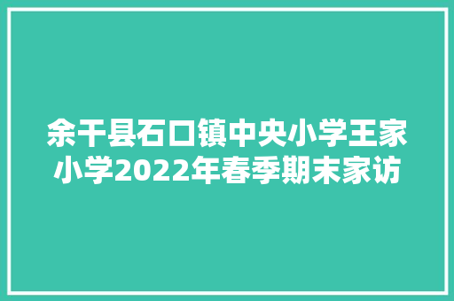 余干县石口镇中央小学王家小学2022年春季期末家访活动