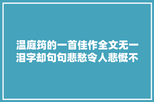 温庭筠的一首佳作全文无一泪字却句句悲愁令人悲慨不已