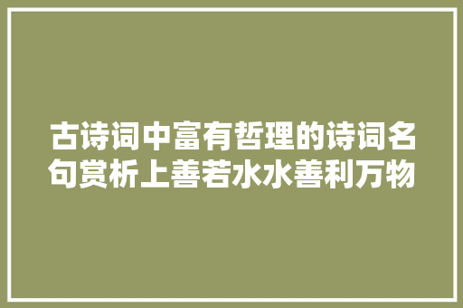 古诗词中富有哲理的诗词名句赏析上善若水水善利万物而不争