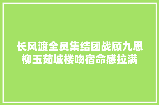 长风渡全员集结团战顾九思柳玉茹城楼吻宿命感拉满
