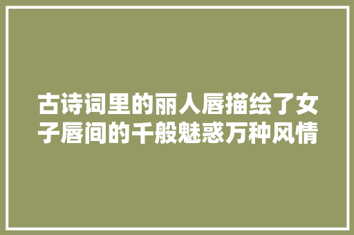 古诗词里的丽人唇描绘了女子唇间的千般魅惑万种风情