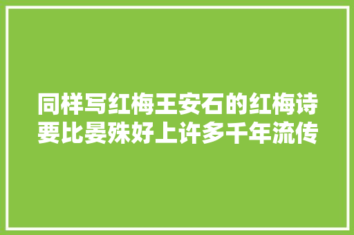 同样写红梅王安石的红梅诗要比晏殊好上许多千年流传真不赖