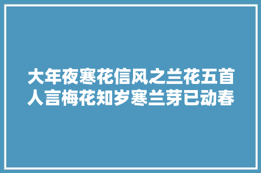 大年夜寒花信风之兰花五首人言梅花知岁寒兰芽已动春将还