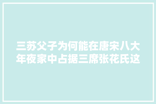 三苏父子为何能在唐宋八大年夜家中占据三席张花氏这16个字是关键