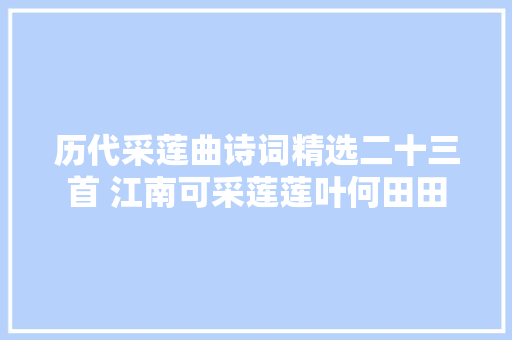 历代采莲曲诗词精选二十三首 江南可采莲莲叶何田田