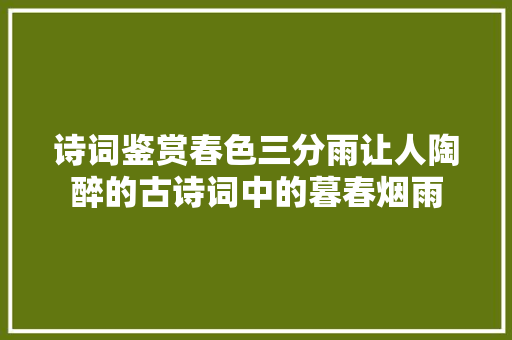 诗词鉴赏春色三分雨让人陶醉的古诗词中的暮春烟雨