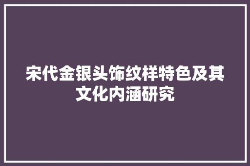 宋代金银头饰纹样特色及其文化内涵研究