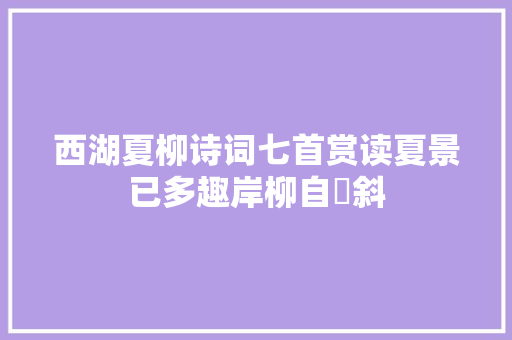 西湖夏柳诗词七首赏读夏景已多趣岸柳自攲斜