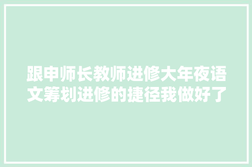 跟申师长教师进修大年夜语文筹划进修的捷径我做好了笔记