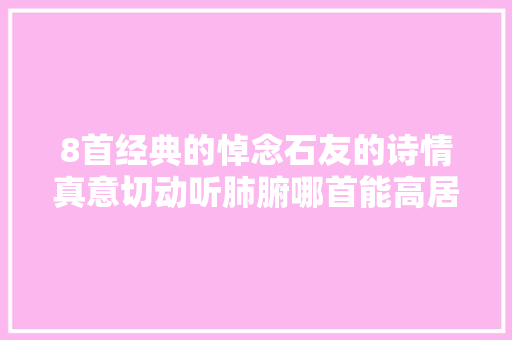 8首经典的悼念石友的诗情真意切动听肺腑哪首能高居榜首