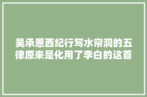 吴承恩西纪行写水帘洞的五律原来是化用了李白的这首诗