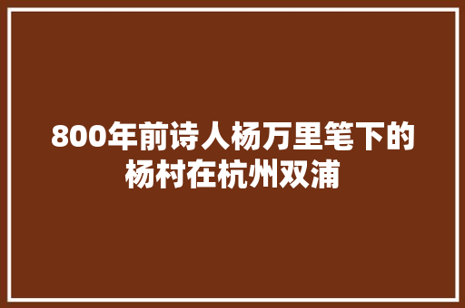 800年前诗人杨万里笔下的杨村在杭州双浦