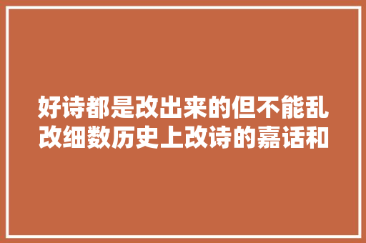 好诗都是改出来的但不能乱改细数历史上改诗的嘉话和笑话