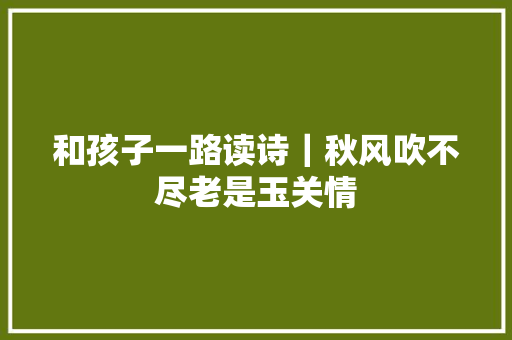 和孩子一路读诗｜秋风吹不尽老是玉关情