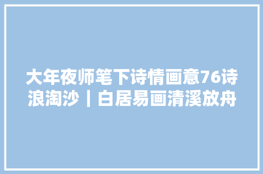 大年夜师笔下诗情画意76诗浪淘沙｜白居易画清溪放舟图｜祁大年夜寿