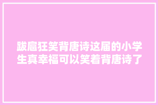 跋扈狂笑背唐诗这届的小学生真幸福可以笑着背唐诗了