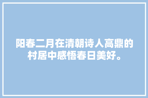 阳春二月在清朝诗人高鼎的村居中感悟春日美好。