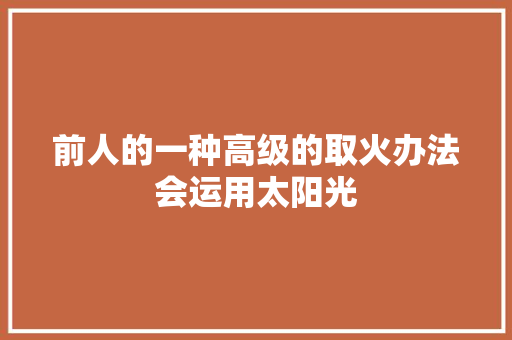 前人的一种高级的取火办法会运用太阳光